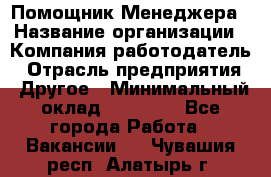 Помощник Менеджера › Название организации ­ Компания-работодатель › Отрасль предприятия ­ Другое › Минимальный оклад ­ 18 000 - Все города Работа » Вакансии   . Чувашия респ.,Алатырь г.